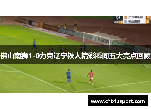 佛山南狮1-0力克辽宁铁人精彩瞬间五大亮点回顾