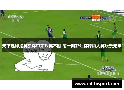 天下足球搞笑集锦带来欢笑不断 每一刻都让你捧腹大笑欢乐无限