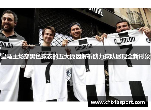 皇马主场穿黑色球衣的五大原因解析助力球队展现全新形象