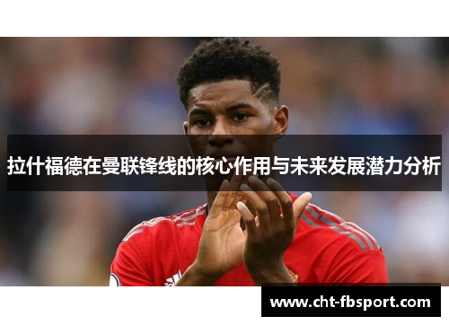拉什福德在曼联锋线的核心作用与未来发展潜力分析
