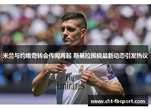 米兰与约维奇转会传闻再起 斯基拉揭晓最新动态引发热议