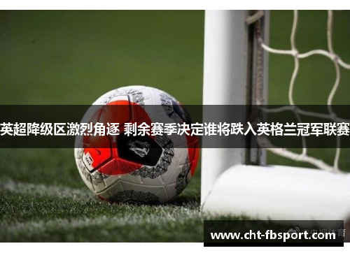 英超降级区激烈角逐 剩余赛季决定谁将跌入英格兰冠军联赛