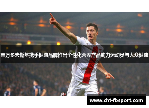 莱万多夫斯基携手健康品牌推出个性化营养产品助力运动员与大众健康
