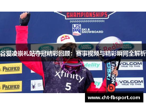 谷爱凌崇礼站夺冠精彩回顾：赛事视频与精彩瞬间全解析