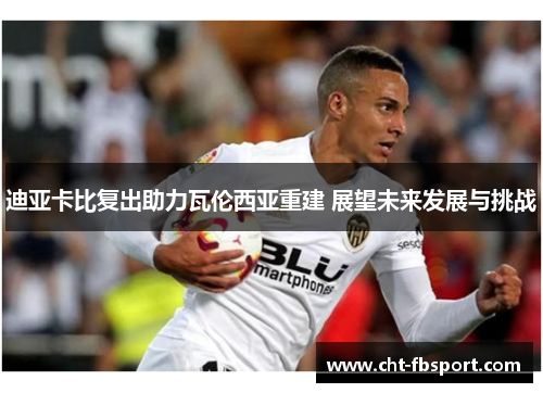 迪亚卡比复出助力瓦伦西亚重建 展望未来发展与挑战