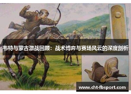 韦特与蒙古激战回顾：战术博弈与赛场风云的深度剖析