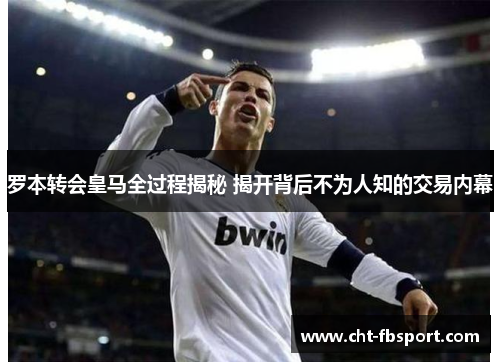 罗本转会皇马全过程揭秘 揭开背后不为人知的交易内幕