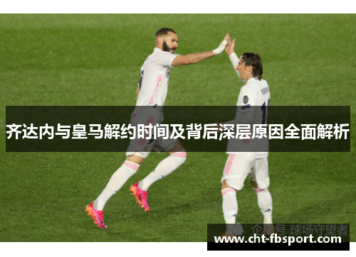 齐达内与皇马解约时间及背后深层原因全面解析