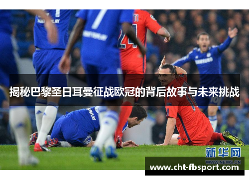 揭秘巴黎圣日耳曼征战欧冠的背后故事与未来挑战