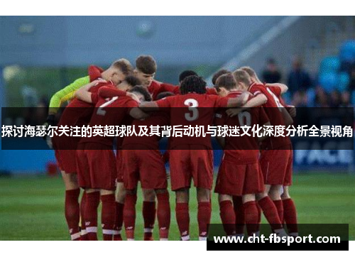 探讨海瑟尔关注的英超球队及其背后动机与球迷文化深度分析全景视角