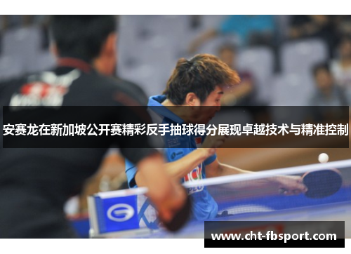 安赛龙在新加坡公开赛精彩反手抽球得分展现卓越技术与精准控制