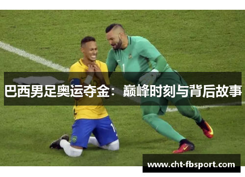 巴西男足奥运夺金：巅峰时刻与背后故事