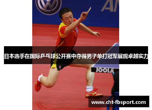 日本选手在国际乒乓球公开赛中夺得男子单打冠军展现卓越实力 日本选手在国际乒乓球公开赛中夺得男子单打冠军展现卓越实力