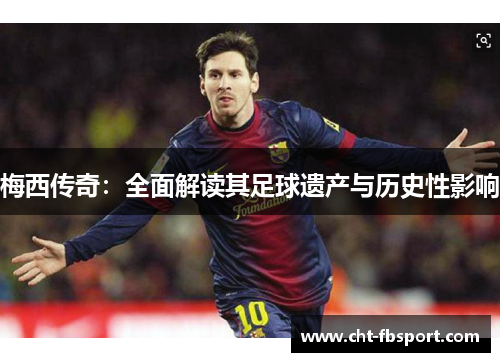 梅西传奇：全面解读其足球遗产与历史性影响