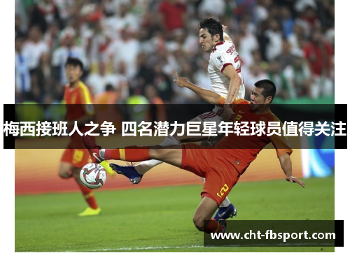 梅西接班人之争 四名潜力巨星年轻球员值得关注