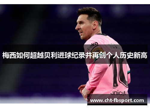 梅西如何超越贝利进球纪录并再创个人历史新高