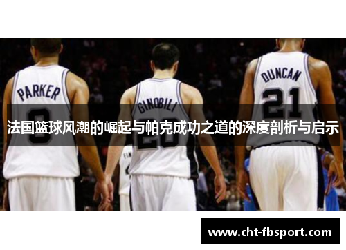 法国篮球风潮的崛起与帕克成功之道的深度剖析与启示