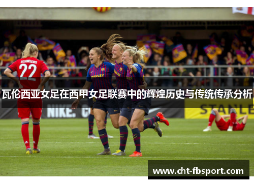 瓦伦西亚女足在西甲女足联赛中的辉煌历史与传统传承分析