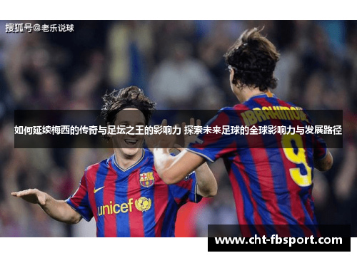 如何延续梅西的传奇与足坛之王的影响力 探索未来足球的全球影响力与发展路径