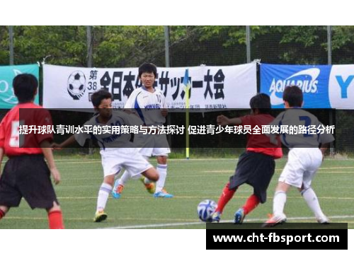 提升球队青训水平的实用策略与方法探讨 促进青少年球员全面发展的路径分析