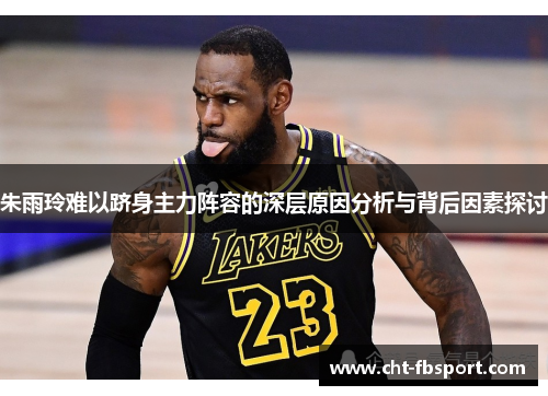 朱雨玲难以跻身主力阵容的深层原因分析与背后因素探讨