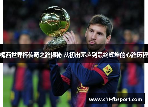 梅西世界杯传奇之路揭秘 从初出茅庐到最终辉煌的心路历程
