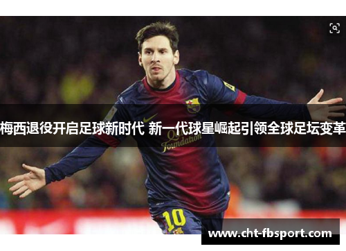 梅西退役开启足球新时代 新一代球星崛起引领全球足坛变革