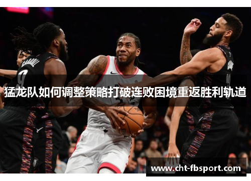 猛龙队如何调整策略打破连败困境重返胜利轨道