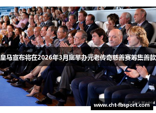 皇马宣布将在2026年3月底举办元老传奇慈善赛筹集善款