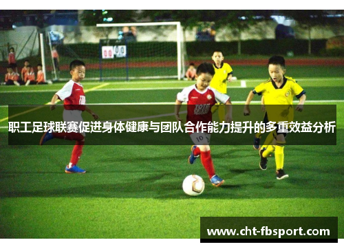 职工足球联赛促进身体健康与团队合作能力提升的多重效益分析